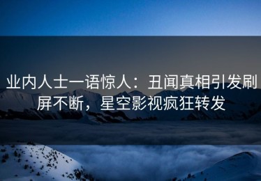 业内人士一语惊人：丑闻真相引发刷屏不断，星空影视疯狂转发