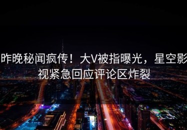昨晚秘闻疯传！大V被指曝光，星空影视紧急回应评论区炸裂