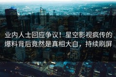 业内人士回应争议！星空影视疯传的爆料背后竟然是真相大白，持续刷屏