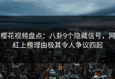 樱花视频盘点：八卦9个隐藏信号，网红上榜理由极其令人争议四起