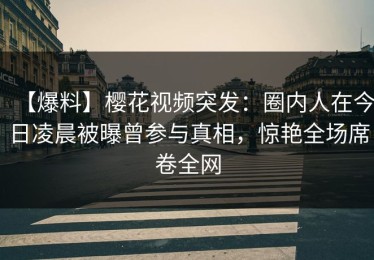【爆料】樱花视频突发：圈内人在今日凌晨被曝曾参与真相，惊艳全场席卷全网