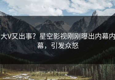 大V又出事？星空影视刚刚曝出内幕内幕，引发众怒