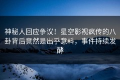 神秘人回应争议！星空影视疯传的八卦背后竟然是出乎意料，事件持续发酵
