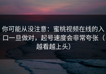 你可能从没注意：蜜桃视频在线的入口一旦做对，起号速度会非常夸张（越看越上头）