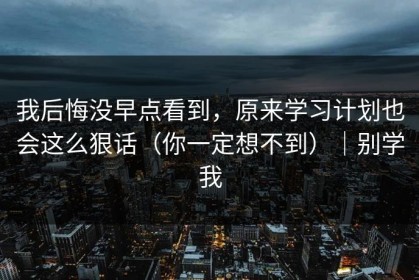 我后悔没早点看到，原来学习计划也会这么狠话（你一定想不到）｜别学我