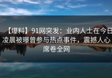 【爆料】91网突发：业内人士在今日凌晨被曝曾参与热点事件，震撼人心席卷全网