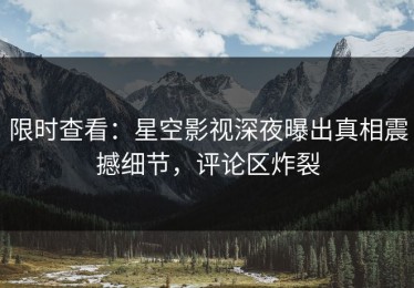 限时查看：星空影视深夜曝出真相震撼细节，评论区炸裂