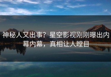 神秘人又出事？星空影视刚刚曝出内幕内幕，真相让人瞠目