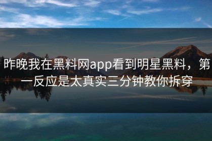 昨晚我在黑料网app看到明星黑料，第一反应是太真实三分钟教你拆穿