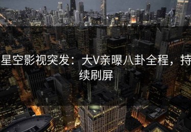 星空影视突发：大V亲曝八卦全程，持续刷屏
