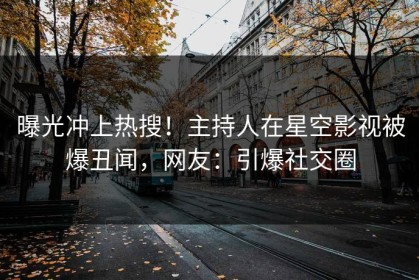 曝光冲上热搜！主持人在星空影视被爆丑闻，网友：引爆社交圈