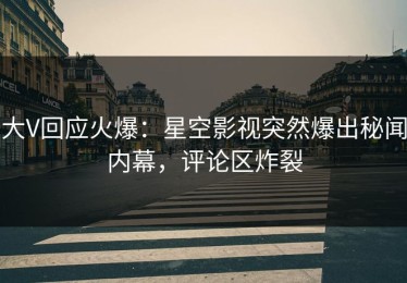 大V回应火爆：星空影视突然爆出秘闻内幕，评论区炸裂