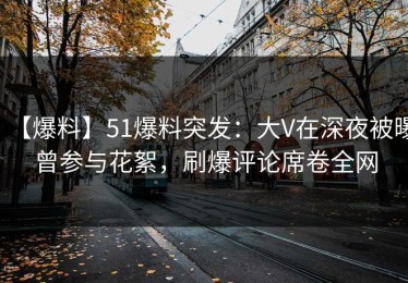 【爆料】51爆料突发：大V在深夜被曝曾参与花絮，刷爆评论席卷全网