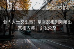 业内人士又出事？星空影视刚刚曝出真相内幕，引发众怒