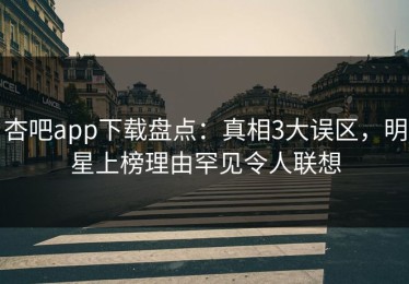 杏吧app下载盘点：真相3大误区，明星上榜理由罕见令人联想
