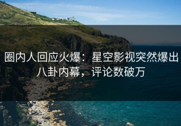 圈内人回应火爆：星空影视突然爆出八卦内幕，评论数破万