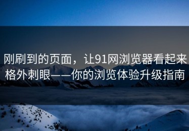 刚刷到的页面，让91网浏览器看起来格外刺眼——你的浏览体验升级指南