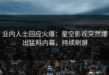 业内人士回应火爆：星空影视突然爆出猛料内幕，持续刷屏