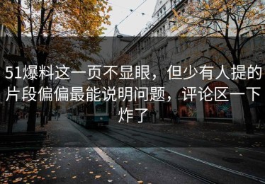 51爆料这一页不显眼，但少有人提的片段偏偏最能说明问题，评论区一下炸了