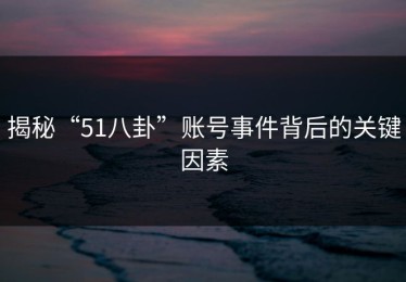 揭秘“51八卦”账号事件背后的关键因素