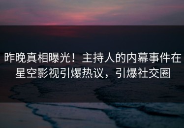 昨晚真相曝光！主持人的内幕事件在星空影视引爆热议，引爆社交圈