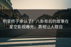 明星终于承认了！八卦背后的故事在星空影视曝光，真相让人瞠目
