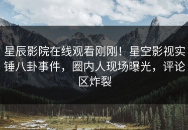星辰影院在线观看刚刚！星空影视实锤八卦事件，圈内人现场曝光，评论区炸裂
