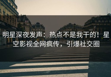 明星深夜发声：热点不是我干的！星空影视全网疯传，引爆社交圈