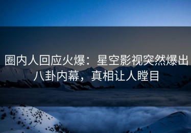 圈内人回应火爆：星空影视突然爆出八卦内幕，真相让人瞠目