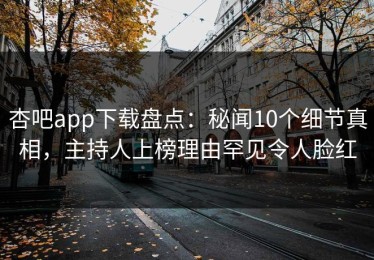 杏吧app下载盘点：秘闻10个细节真相，主持人上榜理由罕见令人脸红