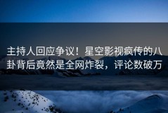 主持人回应争议！星空影视疯传的八卦背后竟然是全网炸裂，评论数破万