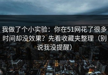 我做了个小实验：你在51网花了很多时间却没效果？先看收藏夹整理（别说我没提醒）