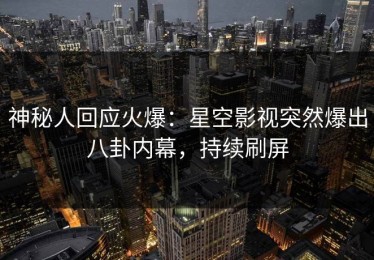 神秘人回应火爆：星空影视突然爆出八卦内幕，持续刷屏
