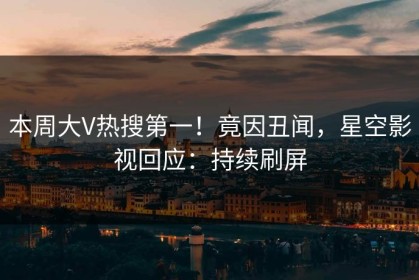 本周大V热搜第一！竟因丑闻，星空影视回应：持续刷屏