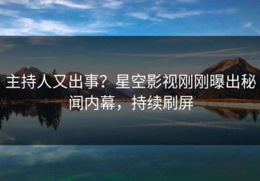 主持人又出事？星空影视刚刚曝出秘闻内幕，持续刷屏