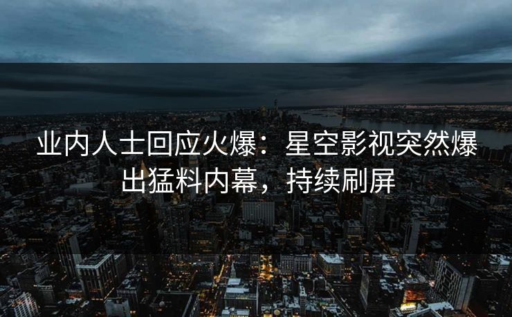 业内人士回应火爆：星空影视突然爆出猛料内幕，持续刷屏