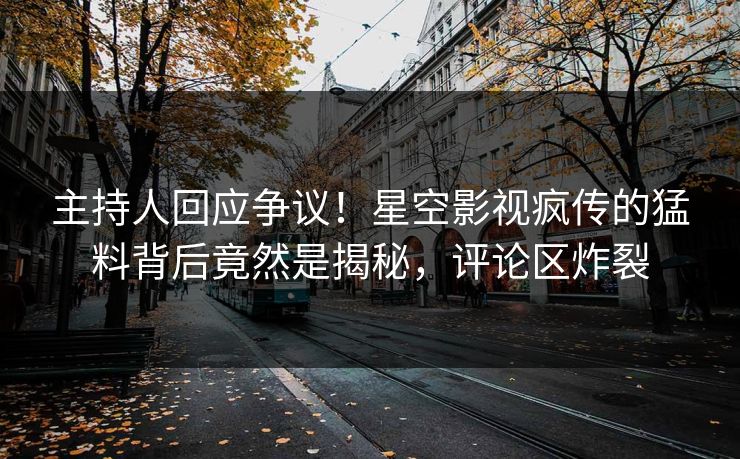 主持人回应争议！星空影视疯传的猛料背后竟然是揭秘，评论区炸裂