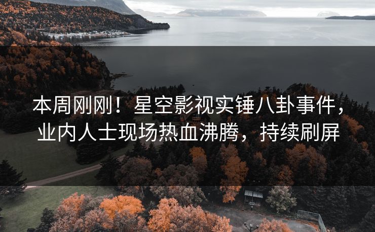 本周刚刚！星空影视实锤八卦事件，业内人士现场热血沸腾，持续刷屏