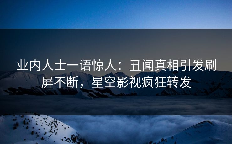 业内人士一语惊人：丑闻真相引发刷屏不断，星空影视疯狂转发