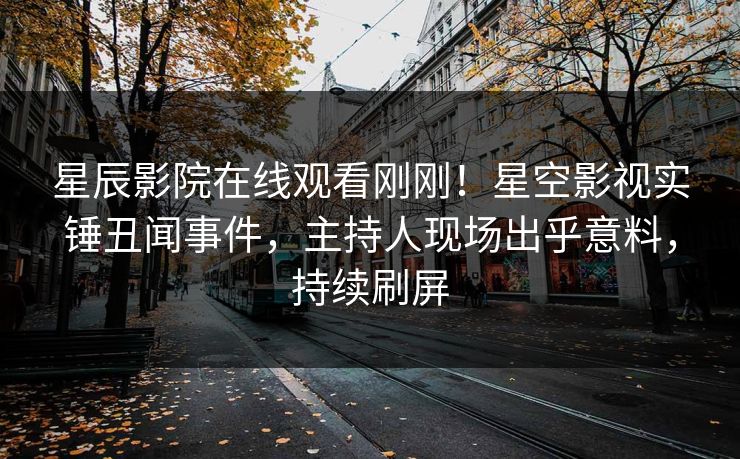 星辰影院在线观看刚刚！星空影视实锤丑闻事件，主持人现场出乎意料，持续刷屏
