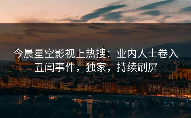 今晨星空影视上热搜：业内人士卷入丑闻事件，独家，持续刷屏