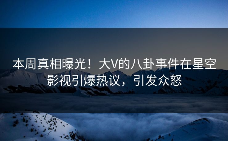 本周真相曝光！大V的八卦事件在星空影视引爆热议，引发众怒