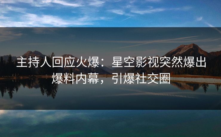 主持人回应火爆：星空影视突然爆出爆料内幕，引爆社交圈