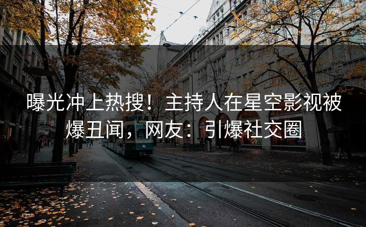 曝光冲上热搜！主持人在星空影视被爆丑闻，网友：引爆社交圈