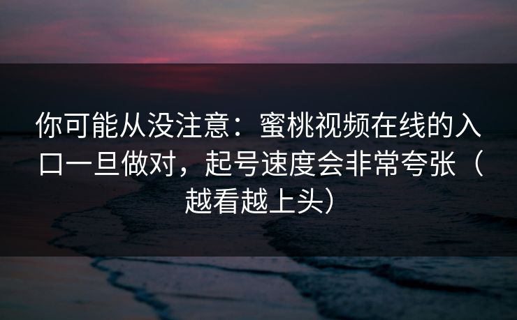 你可能从没注意：蜜桃视频在线的入口一旦做对，起号速度会非常夸张（越看越上头）