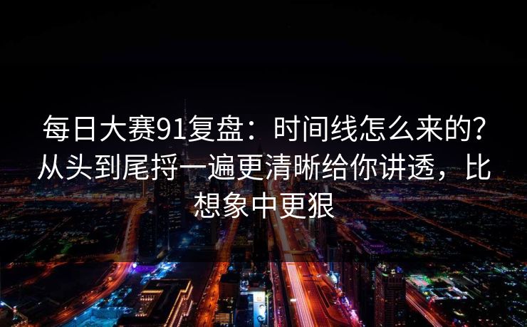 每日大赛91复盘：时间线怎么来的？从头到尾捋一遍更清晰给你讲透，比想象中更狠