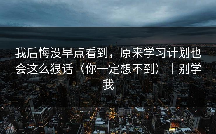 我后悔没早点看到，原来学习计划也会这么狠话（你一定想不到）｜别学我