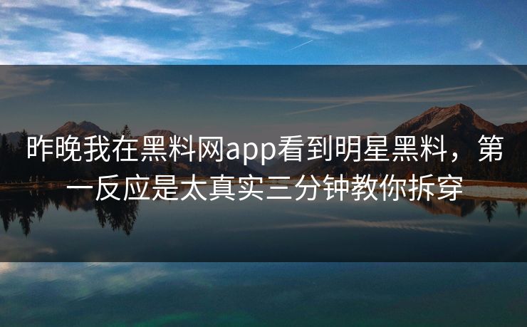 昨晚我在黑料网app看到明星黑料，第一反应是太真实三分钟教你拆穿