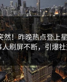 点击太突然！昨晚热点登上星空影视，当事人刷屏不断，引爆社交圈