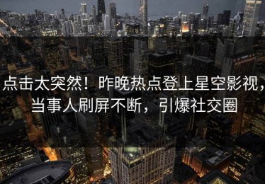 点击太突然！昨晚热点登上星空影视，当事人刷屏不断，引爆社交圈